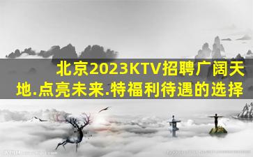 北京2023KTV招聘广阔天地.点亮未来.特福利待遇的选择