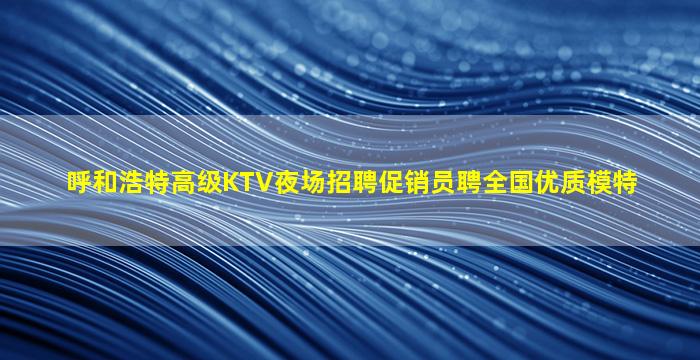 呼和浩特高级KTV夜场招聘促销员聘全国优质模特