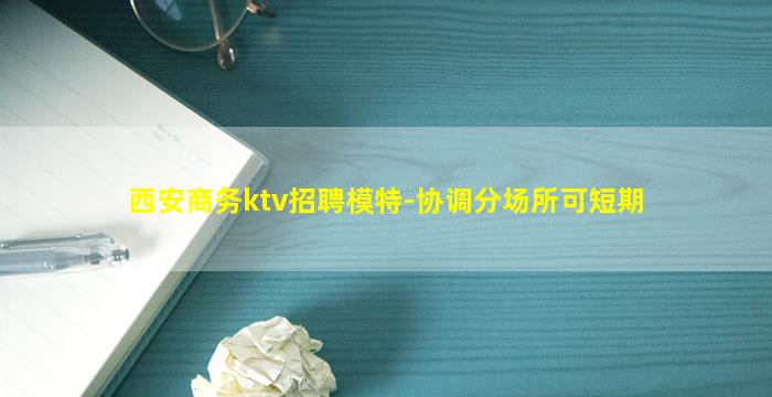 西安商务ktv招聘模特-协调分场所可短期